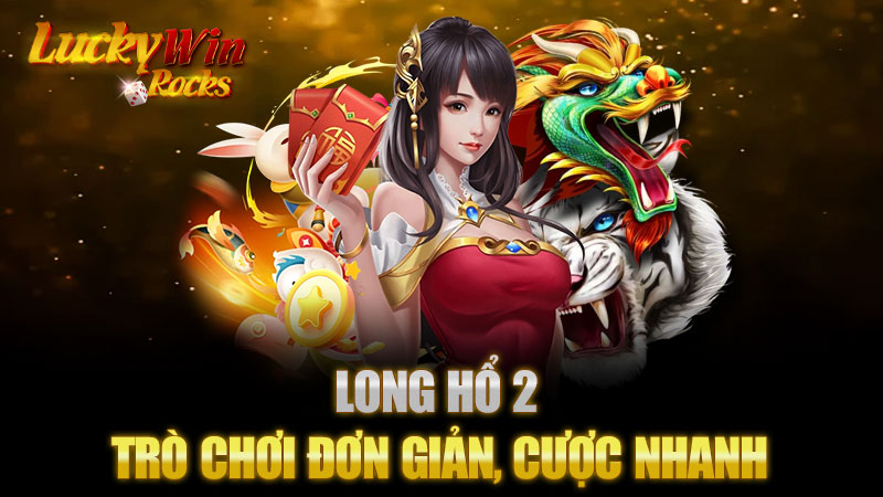 Long Hổ 2 – Trò Chơi Đơn Giản, Cược Nhanh