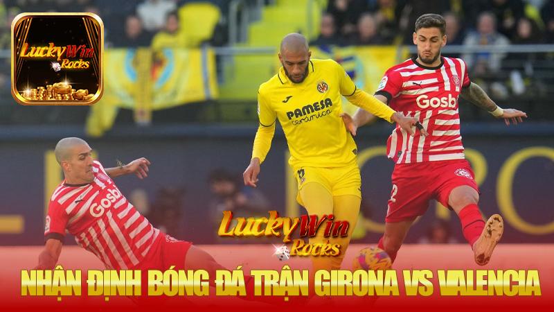 Nhận định bóng đá trận Girona vs Valencia vào lúc 03h00 ngày 16/03