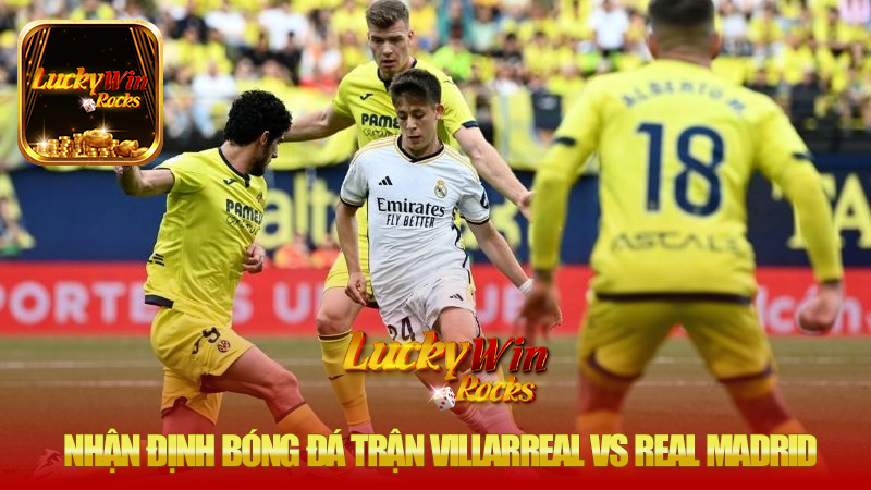 Nhận định bóng đá trận Villarreal vs Real Madrid vào lúc 00h30 ngày 16/03