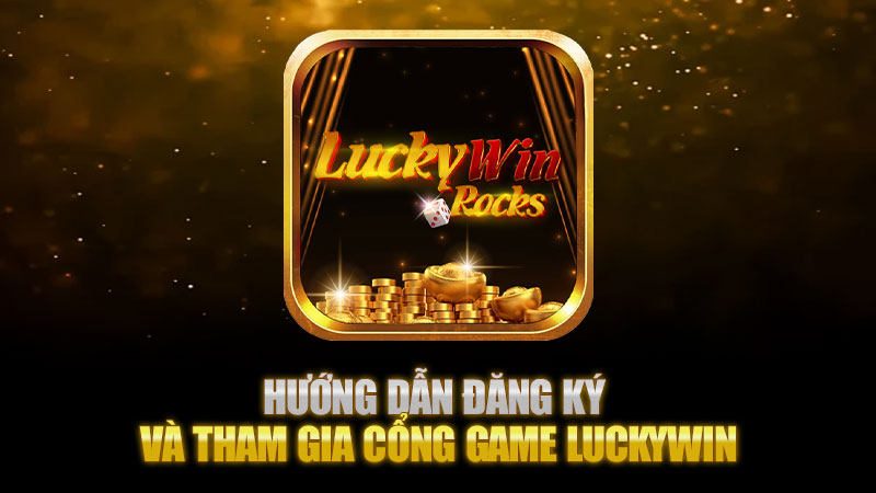 Hướng dẫn đăng ký và tham gia cổng game Luckywin