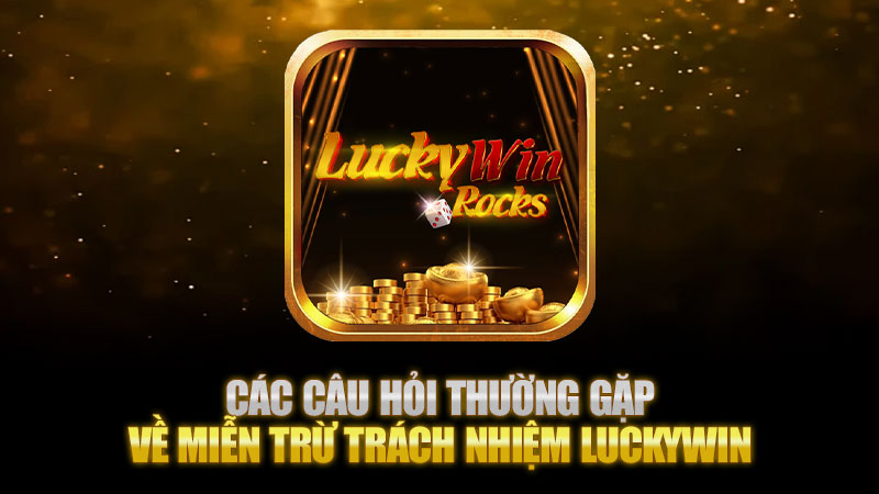 Các Câu Hỏi Thường Gặp Về Miễn Trừ Trách Nhiệm Luckywin