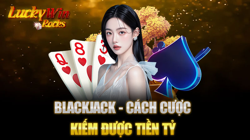 Blackjack - Cách cược kiếm được tiền tỷ cho tất cả Anh Em